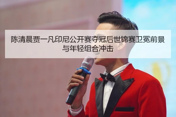 陈清晨贾一凡印尼公开赛夺冠后世锦赛卫冕前景与年轻组合冲击