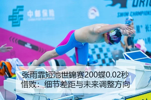 张雨霏短池世锦赛200蝶0.02秒惜败：细节差距与未来调整方向